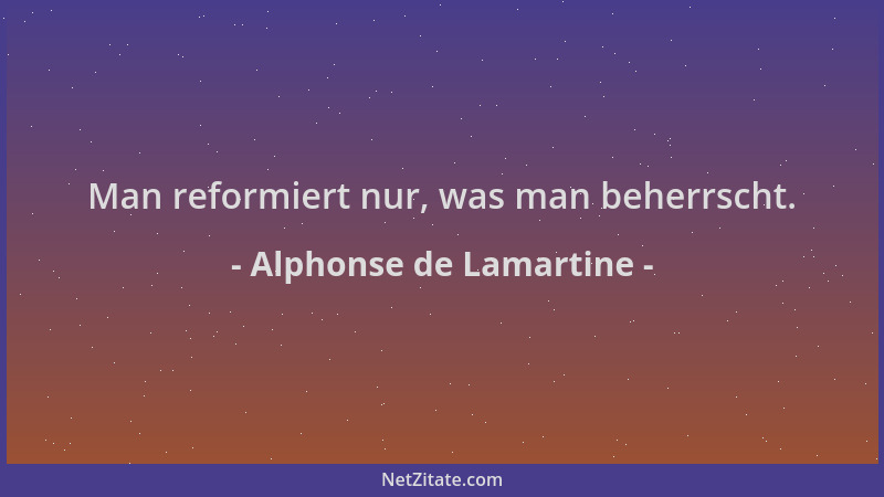 Alphonse de Lamartine - Man reformiert nur, was man beherrscht....