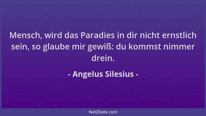 Angelus Silesius - Mensch, wird das Paradies in dir nicht ernstlich sein, so glaube mir gewiß: du kommst nimmer drein....