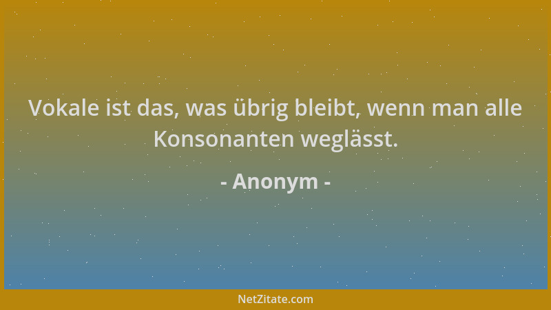 Anonym - Vokale ist das, was übrig bleibt, wenn man alle Konsonanten weglässt....