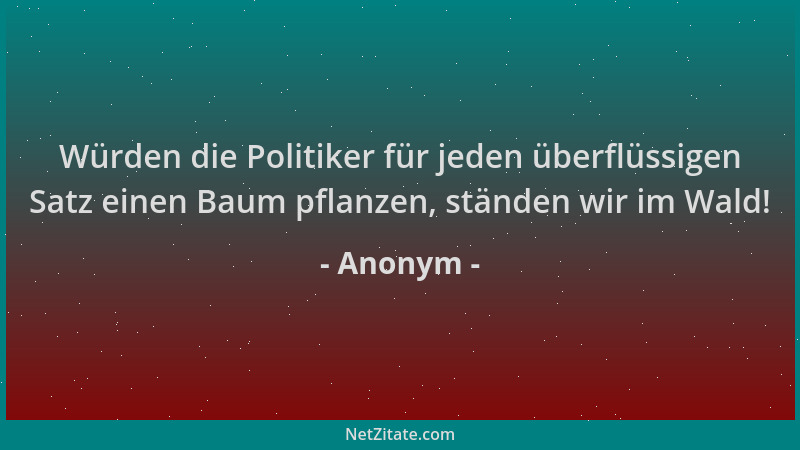Anonym - Würden die Politiker für jeden überflüssigen Satz einen Baum pflanzen, ständen wir im Wald!...