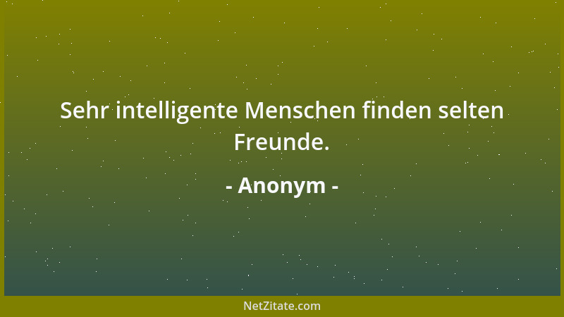 Anonym - Sehr intelligente Menschen finden selten Freunde....