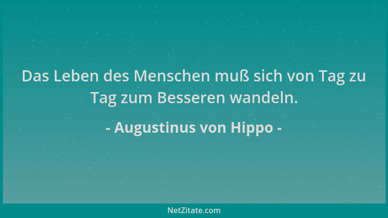 Augustinus von Hippo - Das Leben des Menschen muß sich von Tag zu Tag zum Besseren wandeln....