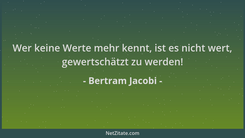 Bertram Jacobi - Wer keine Werte mehr kennt, ist es nicht wert, gewertschätzt zu werden!...