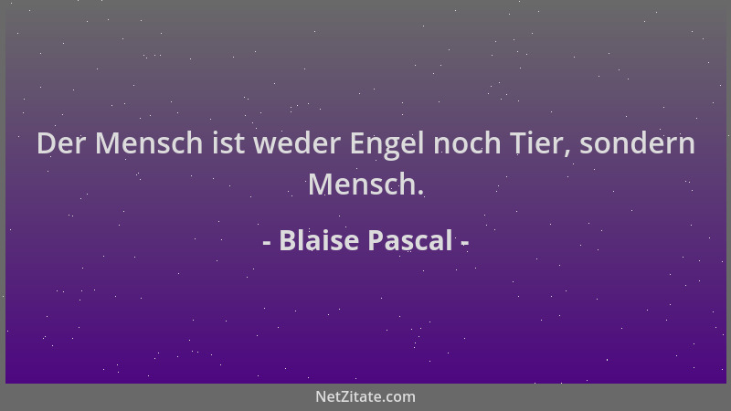 Blaise Pascal - Der Mensch ist weder Engel noch Tier, sondern Mensch....