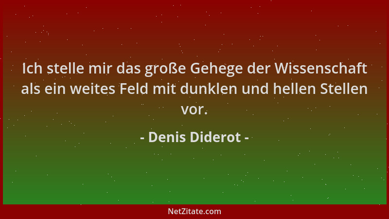 Denis Diderot - Ich stelle mir das große Gehege der Wissenschaft als ein weites Feld mit dunklen und hellen Stellen vor....