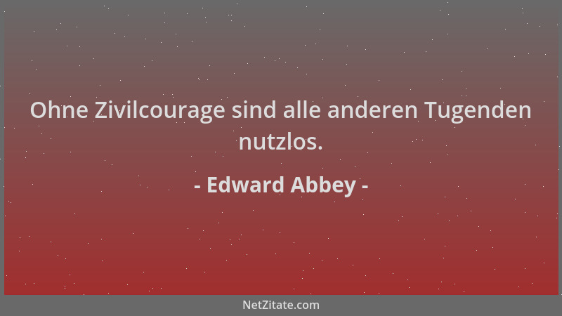 Edward Abbey - Ohne Zivilcourage sind alle anderen Tugenden nutzlos....