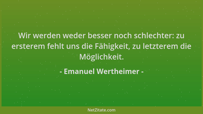 Emanuel Wertheimer - Wir werden weder besser noch schlechter: zu ersterem fehlt uns die Fähigkeit, zu letzterem die Möglich...