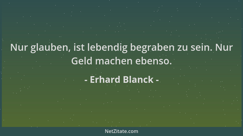 Erhard Blanck - Nur glauben, ist lebendig begraben zu sein. Nur Geld machen ebenso....