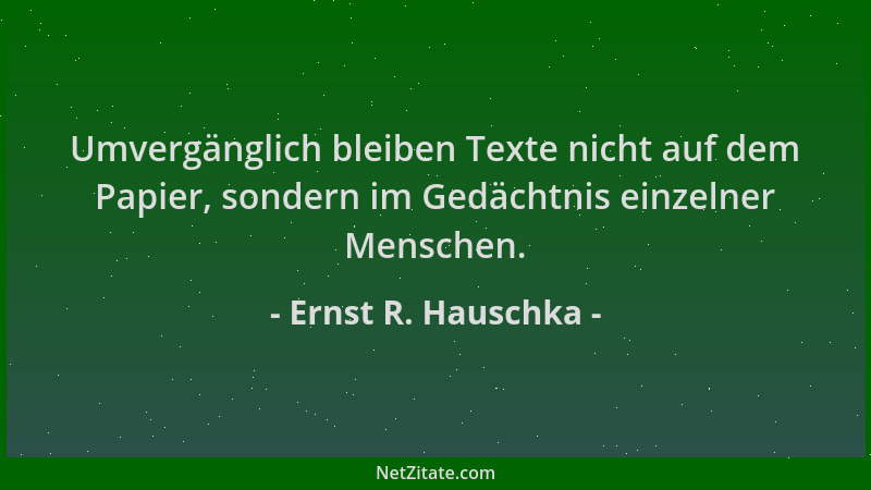 Ernst R. Hauschka - Umvergänglich bleiben Texte nicht auf dem Papier, sondern im Gedächtnis einzelner Menschen....