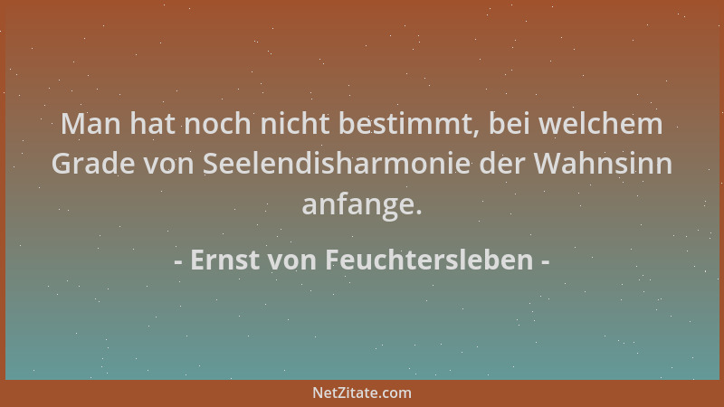 Ernst von Feuchtersleben - Man hat noch nicht bestimmt, bei welchem Grade von Seelendisharmonie der Wahnsinn anfange....