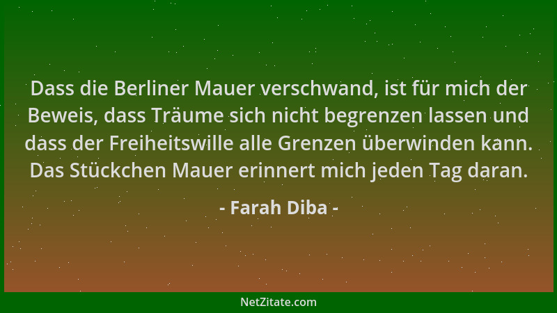 Farah Diba - Dass die Berliner Mauer verschwand, ist für mich der Beweis, dass Träume sich nicht begrenzen lassen und dass...