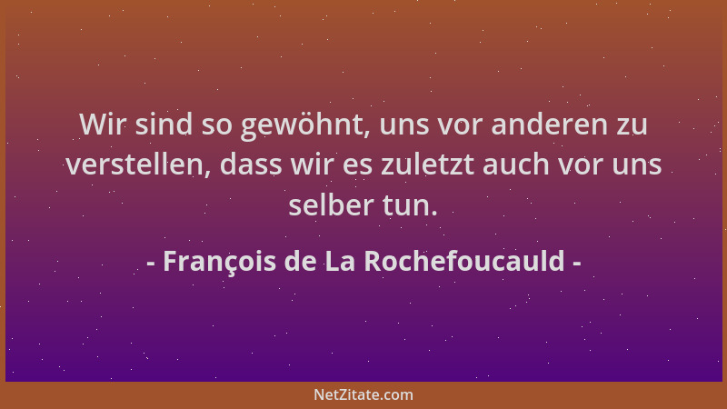 François de La Rochefoucauld - Wir sind so gewöhnt, uns vor anderen zu verstellen, dass wir es zuletzt auch vor uns selber...