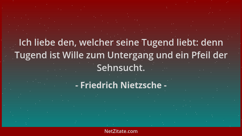 Friedrich Nietzsche - Ich liebe den, welcher seine Tugend liebt: denn Tugend ist Wille zum Untergang und ein Pfeil der Sehn...