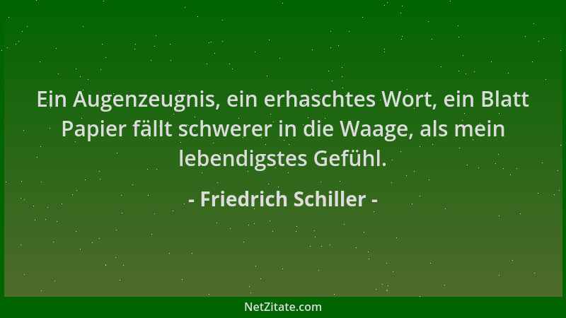 Friedrich Schiller - Ein Augenzeugnis, ein erhaschtes Wort, ein Blatt Papier fällt schwerer in die Waage, als mein lebendig...