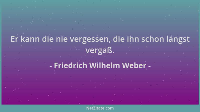 Friedrich Wilhelm Weber - Er kann die nie vergessen, die ihn schon längst vergaß....