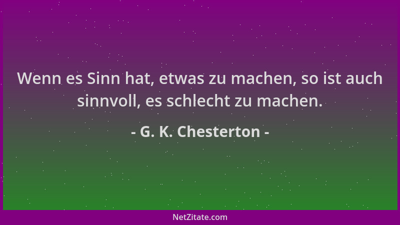 G. K. Chesterton - Wenn es Sinn hat, etwas zu machen, so ist auch sinnvoll, es schlecht zu machen....