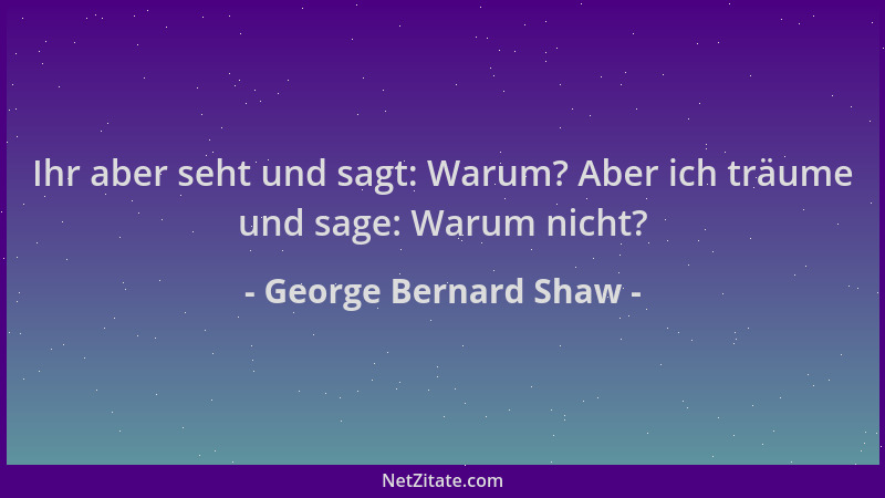 George Bernard Shaw - Ihr aber seht und sagt: Warum? Aber ich träume und sage: Warum nicht?...