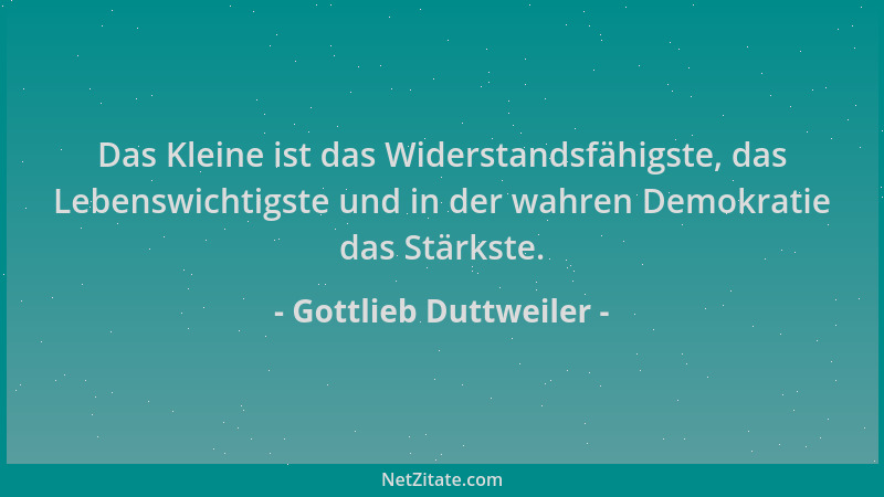 Gottlieb Duttweiler - Das Kleine ist das Widerstandsfähigste, das Lebenswichtigste und in der wahren Demokratie das Stärkst...