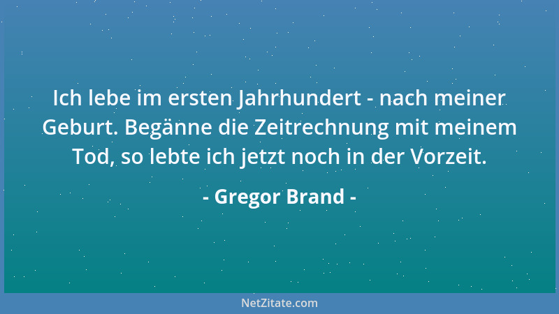 Gregor Brand - Ich lebe im ersten Jahrhundert - nach meiner Geburt. Begänne die Zeitrechnung mit meinem Tod, so lebte ich j...