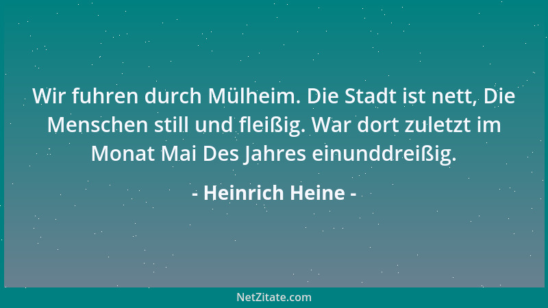 Heinrich Heine - Wir fuhren durch Mülheim. Die Stadt ist nett, Die Menschen still und fleißig. War dort zuletzt im Monat Ma...