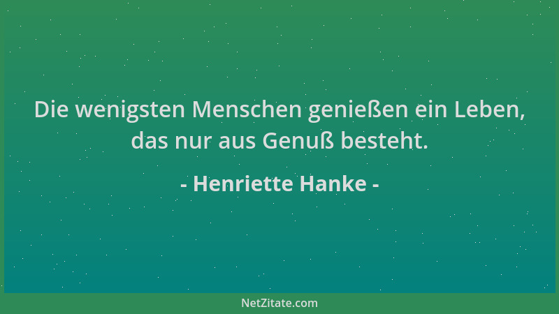 Henriette Hanke - Die wenigsten Menschen genießen ein Leben, das nur aus Genuß besteht....