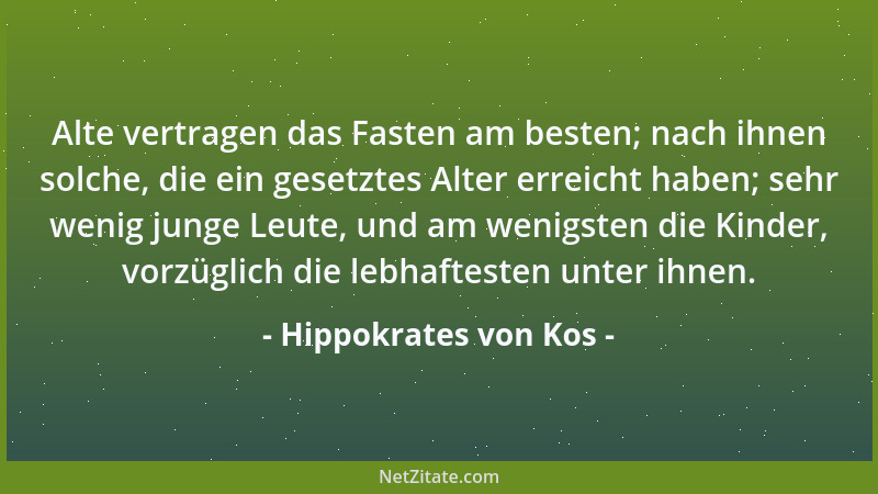 Hippokrates von Kos - Alte vertragen das Fasten am besten; nach ihnen solche, die ein gesetztes Alter erreicht haben; sehr...