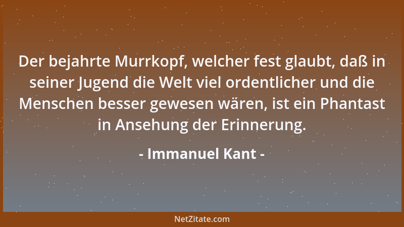 Immanuel Kant - Der bejahrte Murrkopf, welcher fest glaubt, daß in seiner Jugend die Welt viel ordentlicher und die Mensche...