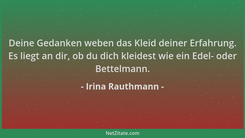 Irina Rauthmann - Deine Gedanken weben das Kleid deiner Erfahrung. Es liegt an dir, ob du dich kleidest wie ein Edel- oder...