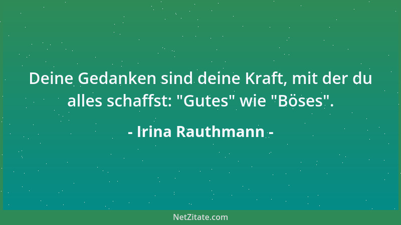 Irina Rauthmann - Deine Gedanken sind deine Kraft, mit der du alles schaffst:  "Gutes " wie  "Böses "....