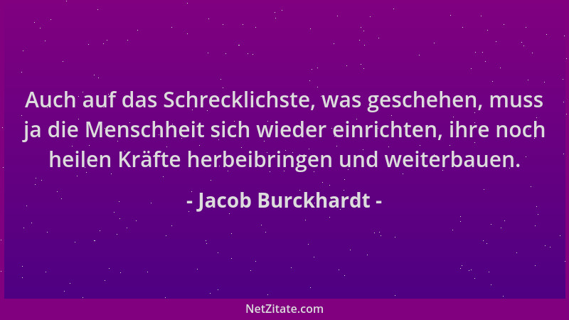 Jacob Burckhardt - Auch auf das Schrecklichste, was geschehen, muss ja die Menschheit sich wieder einrichten, ihre noch hei...