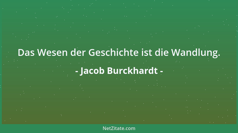 Jacob Burckhardt - Das Wesen der Geschichte ist die Wandlung....