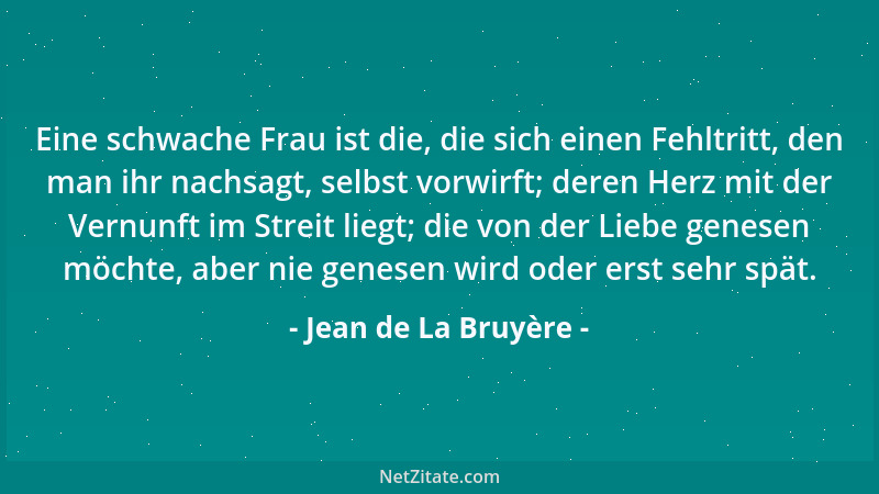 Jean de La Bruyère - Eine schwache Frau ist die, die sich einen Fehltritt, den man ihr nachsagt, selbst vorwirft; deren Her...
