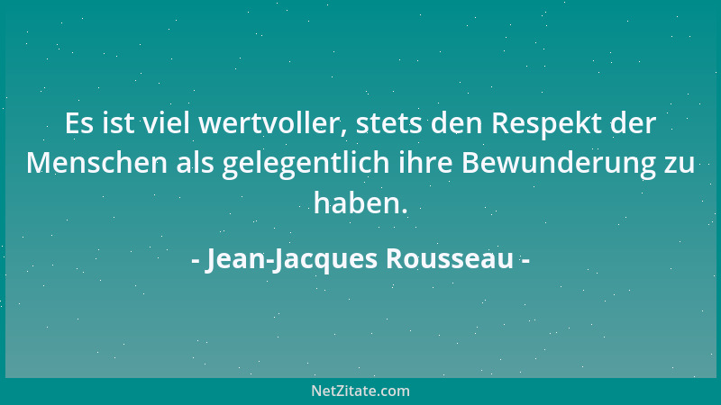 Jean-Jacques Rousseau - Es ist viel wertvoller, stets den Respekt der Menschen als gelegentlich ihre Bewunderung zu haben....