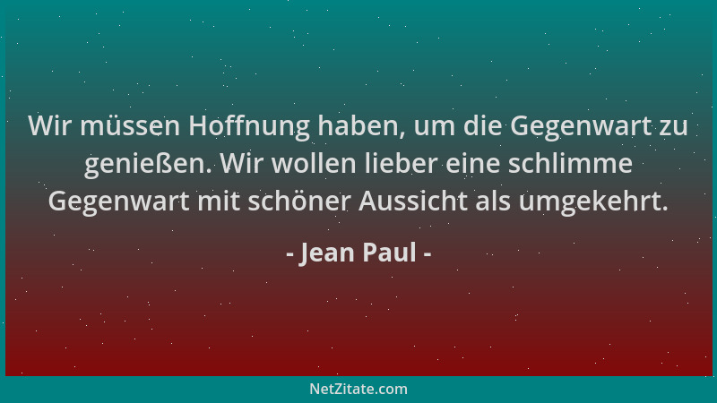 Jean Paul - Wir müssen Hoffnung haben, um die Gegenwart zu genießen. Wir wollen lieber eine schlimme Gegenwart mit schöner...