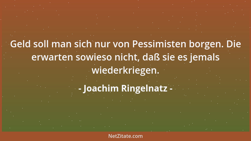 Joachim Ringelnatz - Geld soll man sich nur von Pessimisten borgen. Die erwarten sowieso nicht, daß sie es jemals wiederkri...
