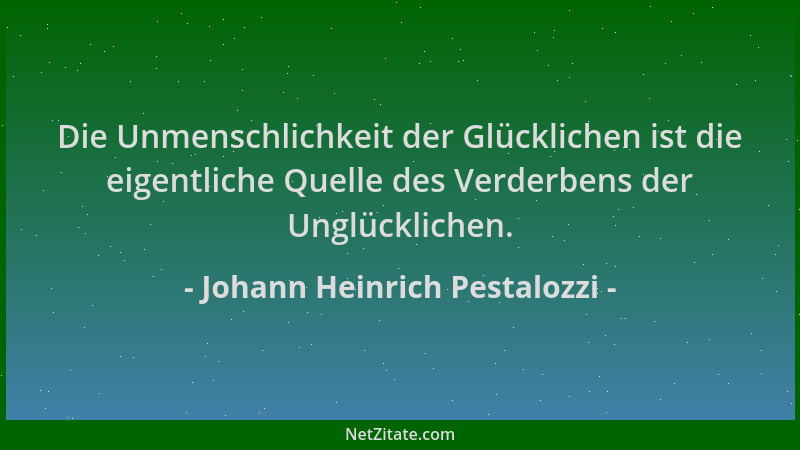 Johann Heinrich Pestalozzi - Die Unmenschlichkeit der Glücklichen ist die eigentliche Quelle des Verderbens der Unglücklich...