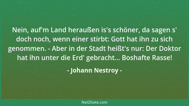 Johann Nestroy - Nein, auf 'm Land heraußen is 's schöner, da sagen s ' doch noch, wenn einer stirbt: Gott hat ihn zu sich gen...