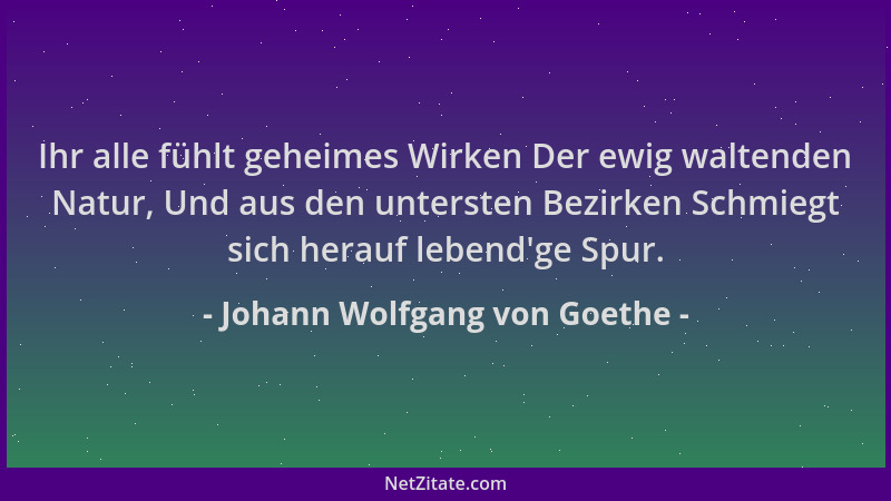 Johann Wolfgang von Goethe - Ihr alle fühlt geheimes Wirken Der ewig waltenden Natur, Und aus den untersten Bezirken Schmie...