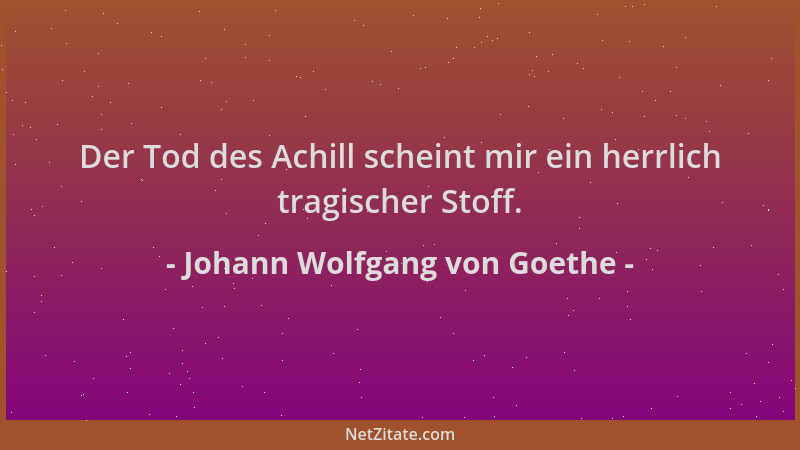 Johann Wolfgang von Goethe - Der Tod des Achill scheint mir ein herrlich tragischer Stoff....