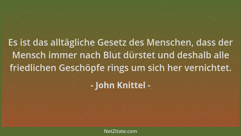John Knittel - Es ist das alltägliche Gesetz des Menschen, dass der Mensch immer nach Blut dürstet und deshalb alle friedli...