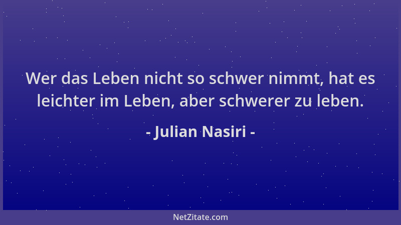 Julian Nasiri - Wer das Leben nicht so schwer nimmt, hat es leichter im Leben, aber schwerer zu leben....