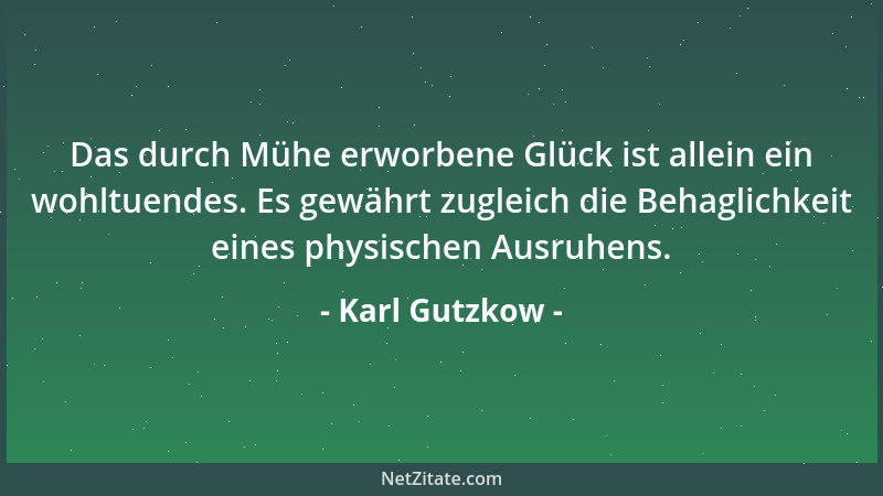Karl Gutzkow - Das durch Mühe erworbene Glück ist allein ein wohltuendes. Es gewährt zugleich die Behaglichkeit eines physi...