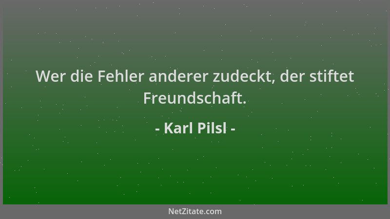 Karl Pilsl - Wer die Fehler anderer zudeckt, der stiftet Freundschaft....