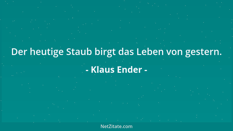 Klaus Ender - Der heutige Staub birgt das Leben von gestern....