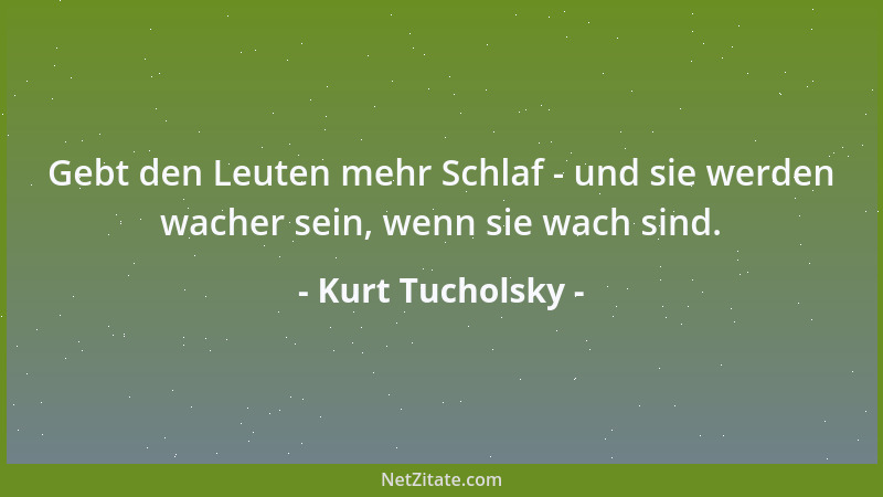 Kurt Tucholsky - Gebt den Leuten mehr Schlaf - und sie werden wacher sein, wenn sie wach sind....