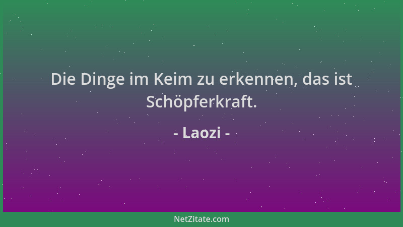 Laozi - Die Dinge im Keim zu erkennen, das ist Schöpferkraft....