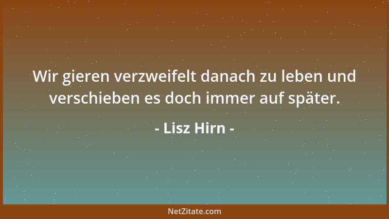 Lisz Hirn - Wir gieren verzweifelt danach zu leben und verschieben es doch immer auf später....