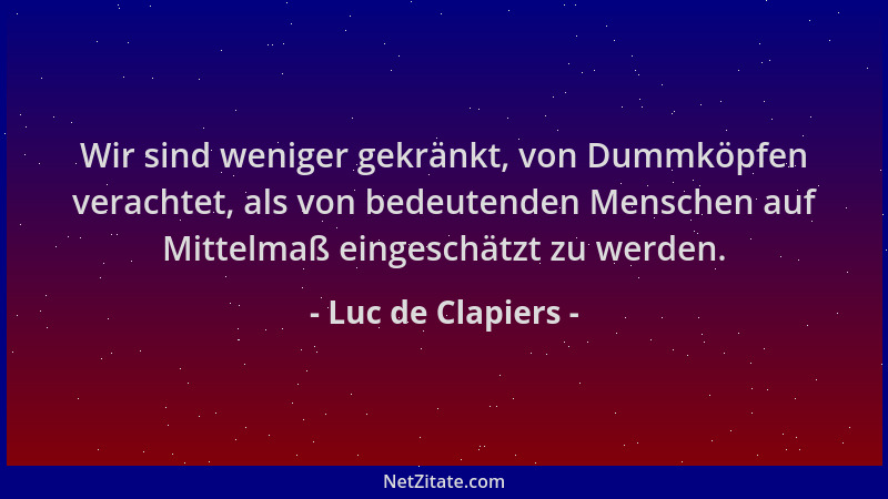 Luc de Clapiers - Wir sind weniger gekränkt, von Dummköpfen verachtet, als von bedeutenden Menschen auf Mittelmaß eingeschä...