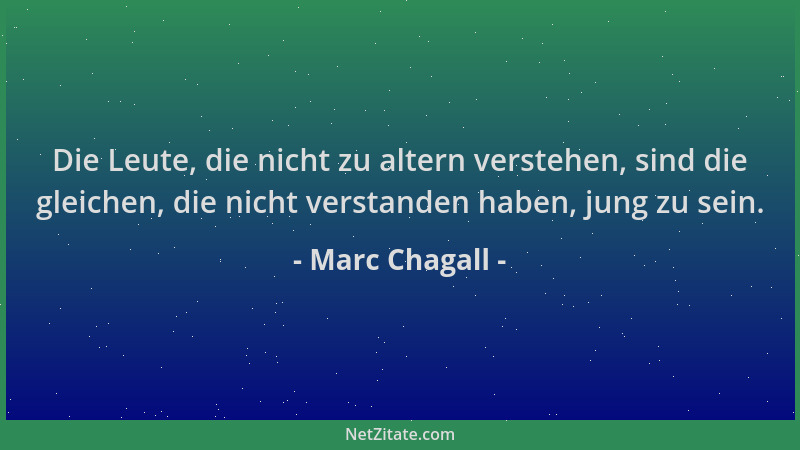 Marc Chagall - Die Leute, die nicht zu altern verstehen, sind die gleichen, die nicht verstanden haben, jung zu sein....