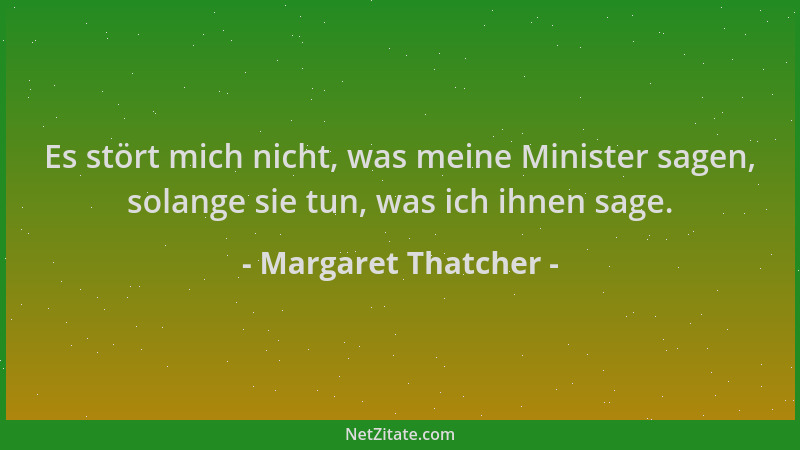 Margaret Thatcher - Es stört mich nicht, was meine Minister sagen, solange sie tun, was ich ihnen sage....